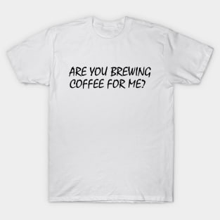 Are You Brewing Coffee For Me T-Shirt